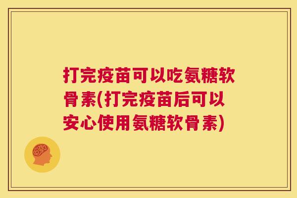 打完疫苗可以吃氨糖软骨素(打完疫苗后可以安心使用氨糖软骨素) 打完疫苗可以吃氨糖软骨素(打完疫苗后可以安心使用氨糖软骨素)