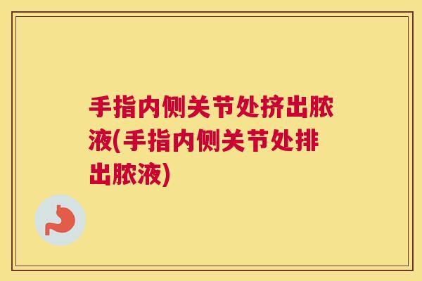 手指内侧关节处挤出脓液(手指内侧关节处排出脓液)