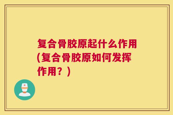 复合骨胶原起什么作用(复合骨胶原如何发挥作用？)