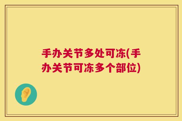 手办关节多处可冻(手办关节可冻多个部位)