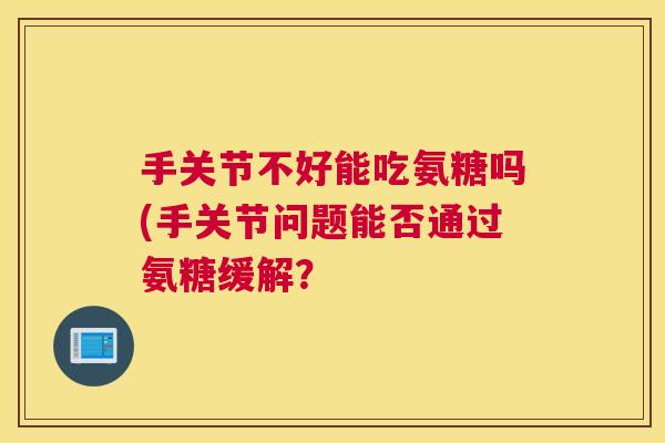手关节不好能吃氨糖吗(手关节问题能否通过氨糖缓解? 手关节不好能吃氨糖吗(手关节问题能否通过氨糖缓解?