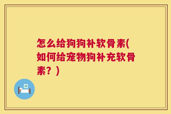 怎么给狗狗补软骨素(如何给宠物狗补充软骨素？)