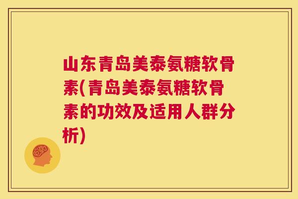 山东青岛美泰氨糖软骨素(青岛美泰氨糖软骨素的功效及适用人群分析)