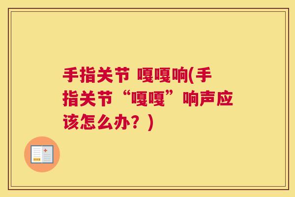 手指关节 嘎嘎响(手指关节“嘎嘎”响声应该怎么办？)