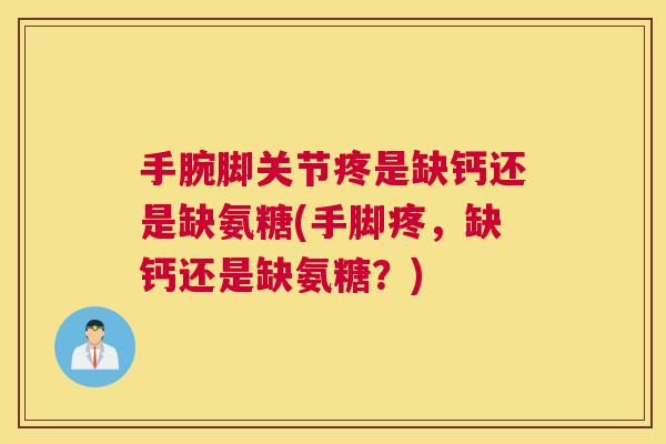 手腕脚关节疼是缺钙还是缺氨糖(手脚疼，缺钙还是缺氨糖？)