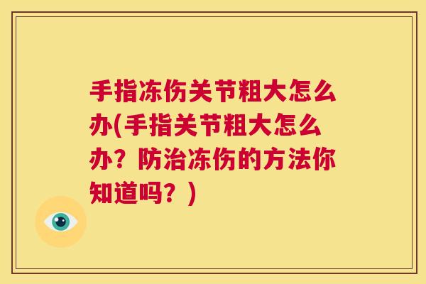 手指冻伤关节粗大怎么办(手指关节粗大怎么办？防治冻伤的方法你知道吗？)