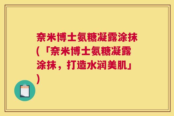 奈米博士氨糖凝露涂抹(「奈米博士氨糖凝露涂抹，打造水润美肌」)