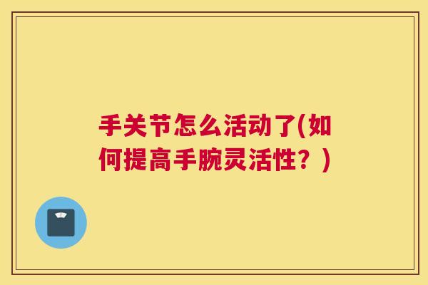手关节怎么活动了(如何提高手腕灵活性？)