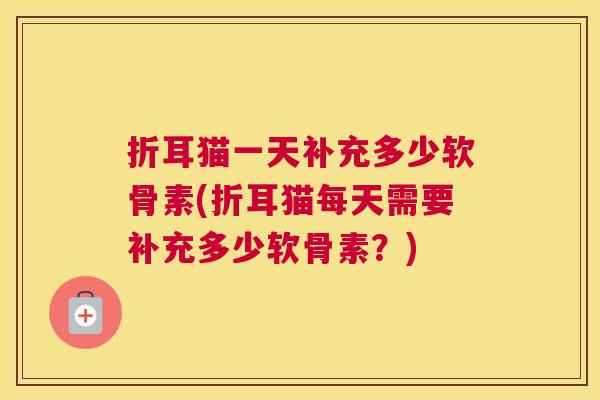 折耳猫一天补充多少软骨素(折耳猫每天需要补充多少软骨素？)