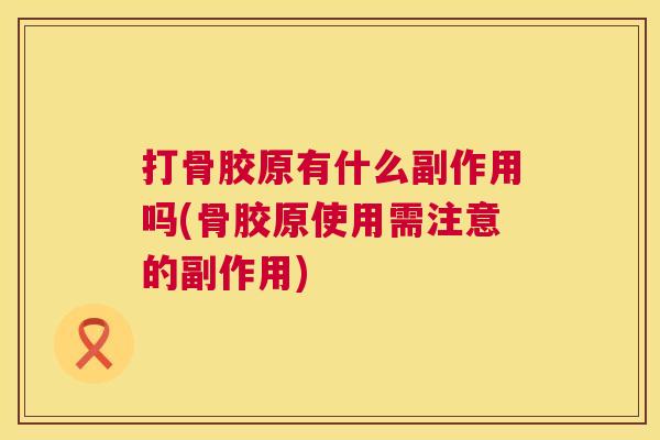 打骨胶原有什么副作用吗(骨胶原使用需注意的副作用)