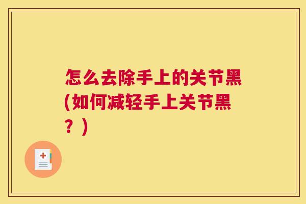 怎么去除手上的关节黑(如何减轻手上关节黑？)