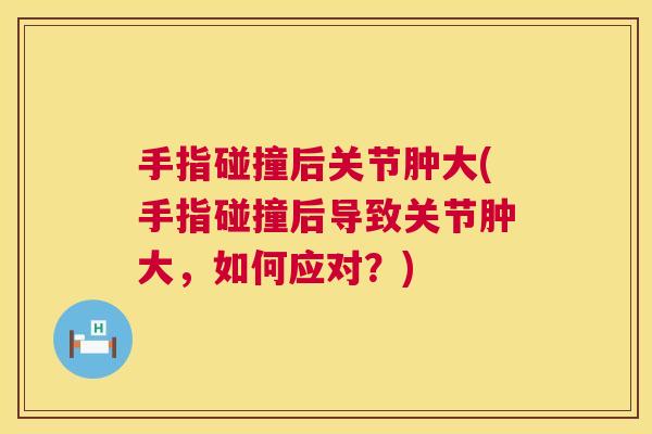 手指碰撞后关节肿大(手指碰撞后导致关节肿大，如何应对？)