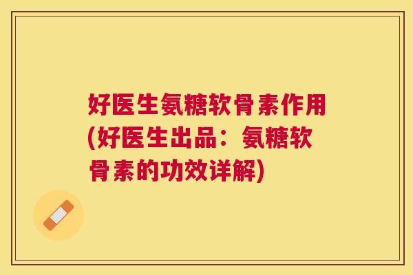 好医生氨糖软骨素作用(好医生出品：氨糖软骨素的功效详解)