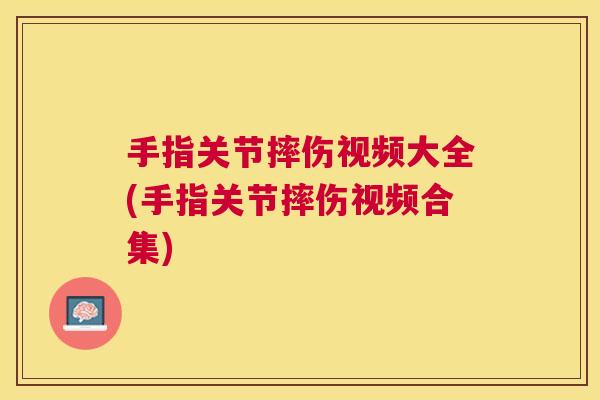 手指关节摔伤视频大全(手指关节摔伤视频合集)