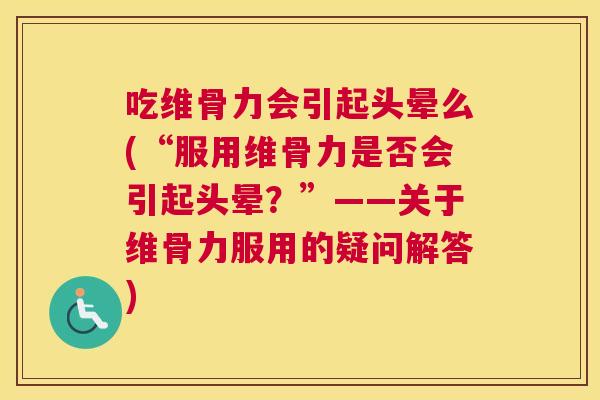 吃维骨力会引起头晕么(“服用维骨力是否会引起头晕？”——关于维骨力服用的疑问解答)