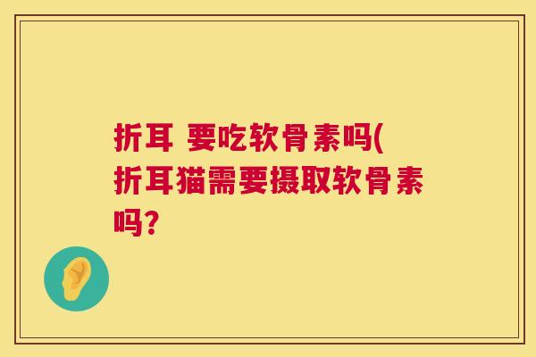折耳 要吃软骨素吗(折耳猫需要摄取软骨素吗？