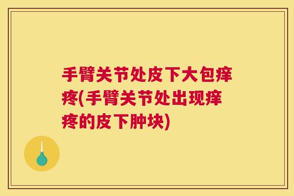 手臂关节处皮下大包痒疼(手臂关节处出现痒疼的皮下肿块)