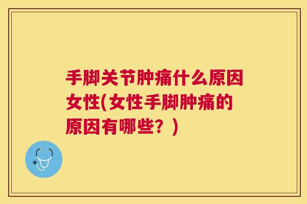 手脚关节肿痛什么原因女性(女性手脚肿痛的原因有哪些？)
