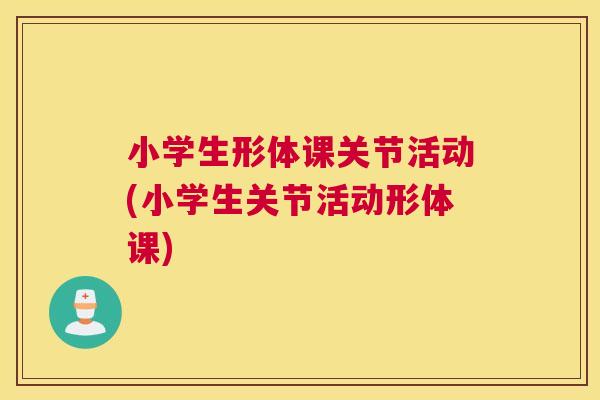 小学生形体课关节活动(小学生关节活动形体课)