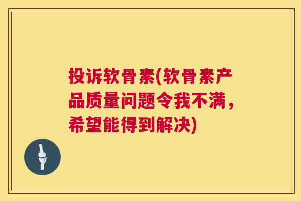 投诉软骨素(软骨素产品质量问题令我不满，希望能得到解决)