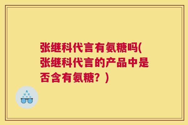 张继科代言有氨糖吗(张继科代言的产品中是否含有氨糖？)