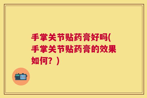 手掌关节贴药膏好吗(手掌关节贴药膏的效果如何？)