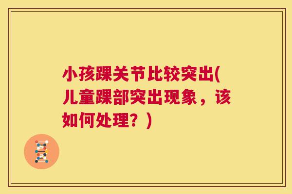 小孩踝关节比较突出(儿童踝部突出现象，该如何处理？)