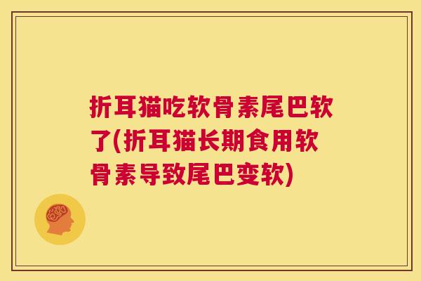 折耳猫吃软骨素尾巴软了(折耳猫长期食用软骨素导致尾巴变软)