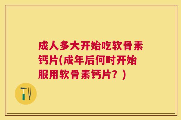 成人多大开始吃软骨素钙片(成年后何时开始服用软骨素钙片？)