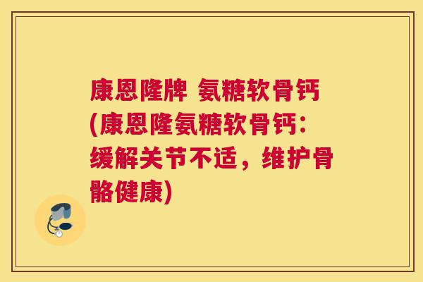 康恩隆牌 氨糖软骨钙(康恩隆氨糖软骨钙：缓解关节不适，维护骨骼健康)