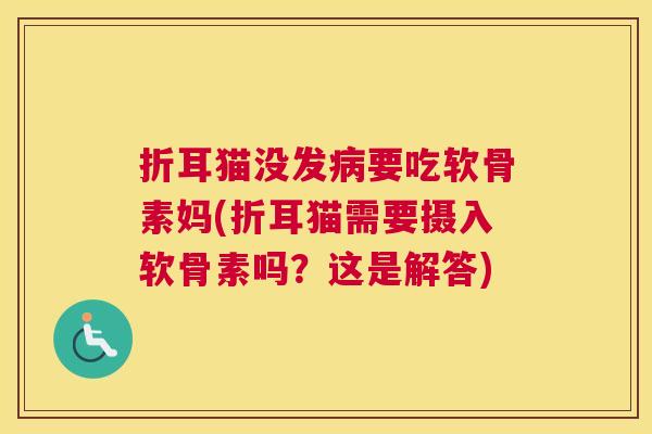 折耳猫没发病要吃软骨素妈(折耳猫需要摄入软骨素吗？这是解答)