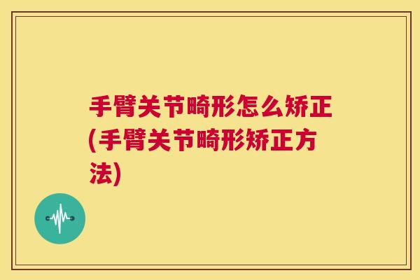 手臂关节畸形怎么矫正(手臂关节畸形矫正方法)