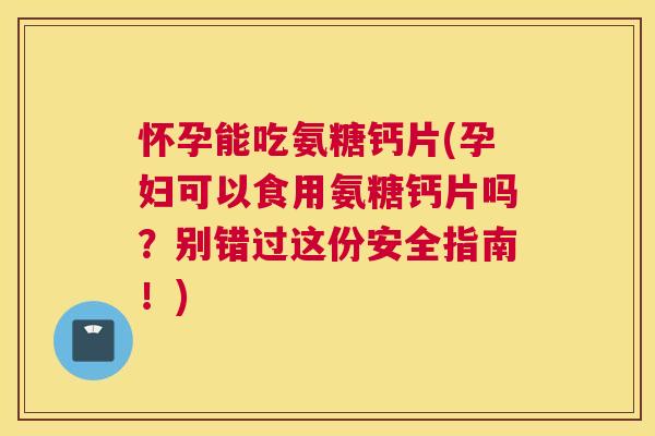 怀孕能吃氨糖钙片(孕妇可以食用氨糖钙片吗？别错过这份安全指南！)