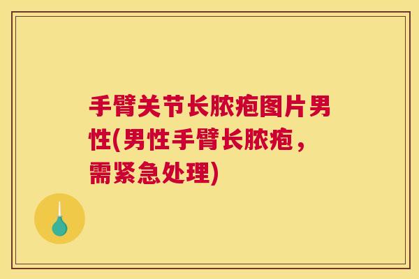 手臂关节长脓疱图片男性(男性手臂长脓疱，需紧急处理)