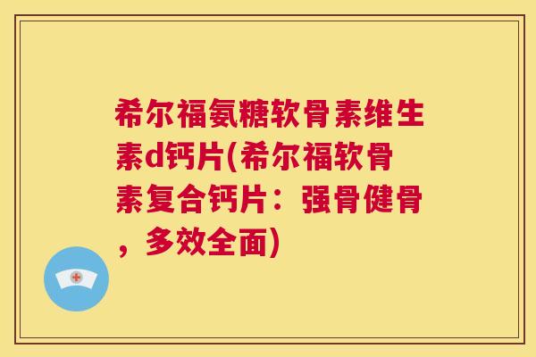 希尔福氨糖软骨素维生素d钙片(希尔福软骨素复合钙片：强骨健骨，多效全面)