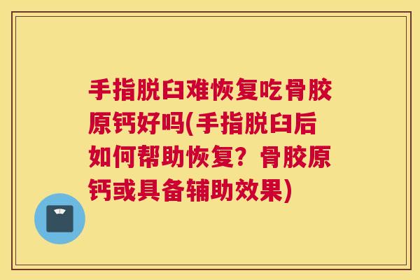 手指脱臼难恢复吃骨胶原钙好吗(手指脱臼后如何帮助恢复？骨胶原钙或具备辅助效果)