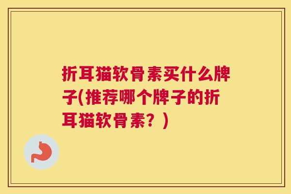 折耳猫软骨素买什么牌子(推荐哪个牌子的折耳猫软骨素？)