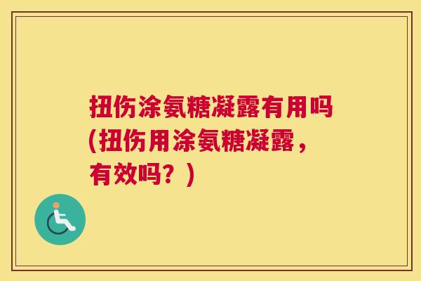 扭伤涂氨糖凝露有用吗(扭伤用涂氨糖凝露，有效吗？)