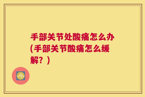 手部关节处酸痛怎么办(手部关节酸痛怎么缓解？)