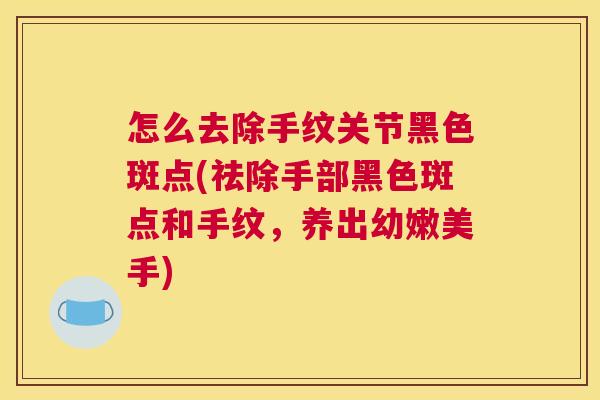 怎么去除手纹关节黑色斑点(祛除手部黑色斑点和手纹，养出幼嫩美手)