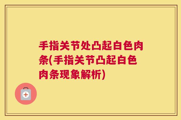 手指关节处凸起白色肉条(手指关节凸起白色肉条现象解析)