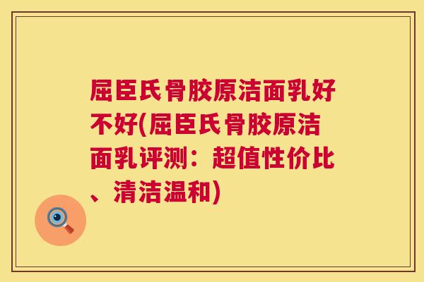 屈臣氏骨胶原洁面乳好不好(屈臣氏骨胶原洁面乳评测：超值性价比、清洁温和)