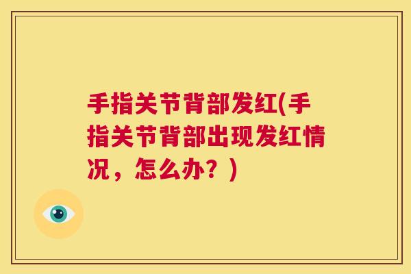 手指关节背部发红(手指关节背部出现发红情况，怎么办？)