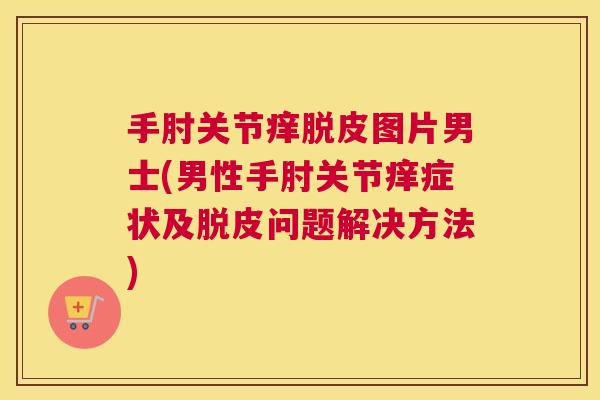 手肘关节痒脱皮图片男士(男性手肘关节痒症状及脱皮问题解决方法)