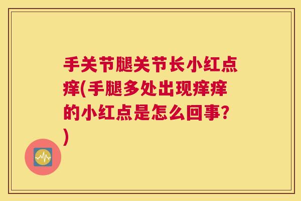 手关节腿关节长小红点痒(手腿多处出现痒痒的小红点是怎么回事？)