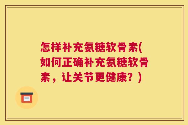 怎样补充氨糖软骨素(如何正确补充氨糖软骨素，让关节更健康？)
