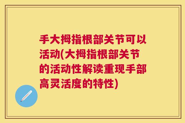 手大拇指根部关节可以活动(大拇指根部关节的活动性解读重现手部高灵活度的特性)