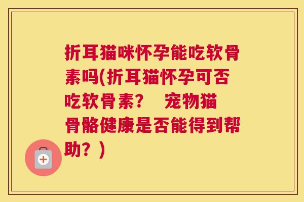 折耳猫咪怀孕能吃软骨素吗(折耳猫怀孕可否吃软骨素？  宠物猫骨骼健康是否能得到帮助？)