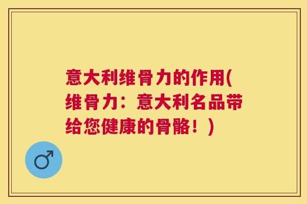 意大利维骨力的作用(维骨力：意大利名品带给您健康的骨骼！)