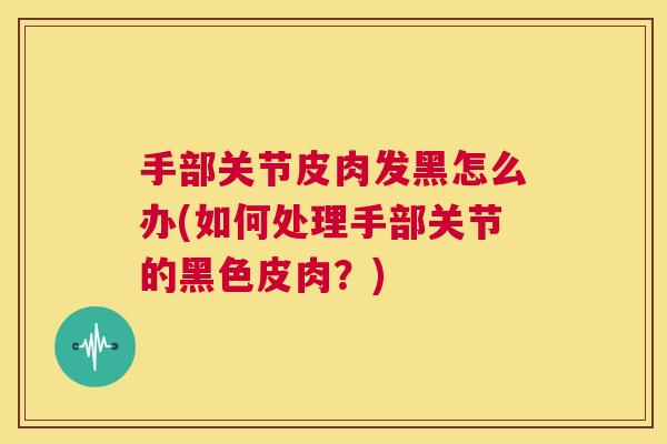 手部关节皮肉发黑怎么办(如何处理手部关节的黑色皮肉？)